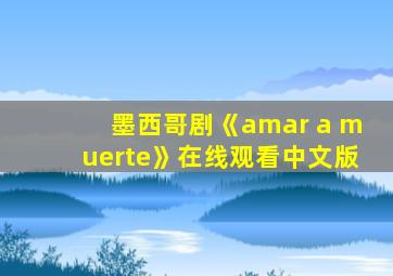 墨西哥剧《amar a muerte》在线观看中文版